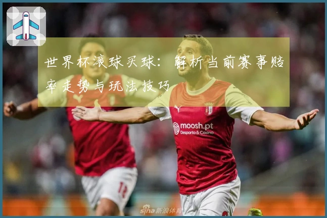 世界杯滚球买球：解析当前赛事赔率走势与玩法技巧