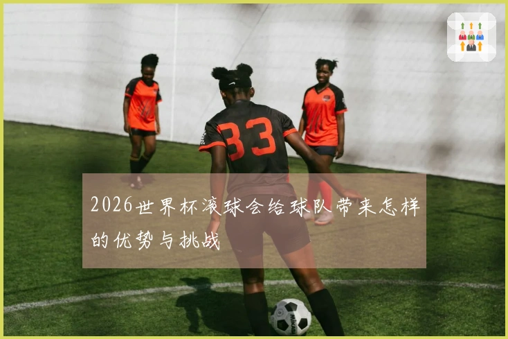 2026世界杯滚球会给球队带来怎样的优势与挑战