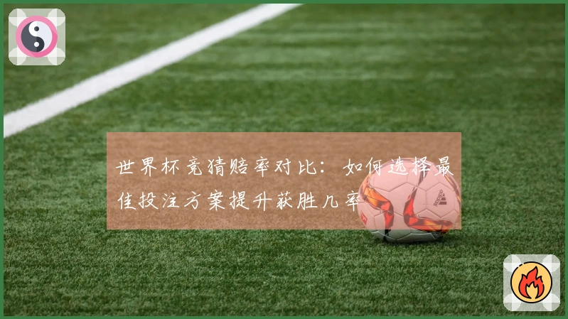 世界杯竞猜赔率对比：如何选择最佳投注方案提升获胜几率