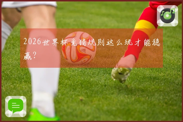 2026世界杯竞猜规则这么玩才能稳赢？