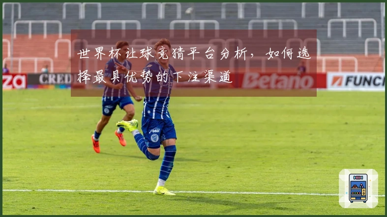 世界杯让球竞猜平台分析，如何选择最具优势的下注渠道