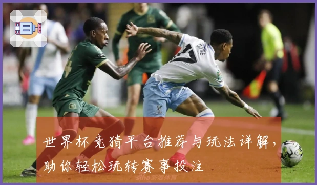世界杯竞猜平台推荐与玩法详解，助你轻松玩转赛事投注