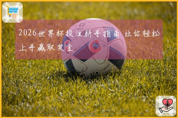 2026世界杯投注新手指南 让你轻松上手赢取奖金