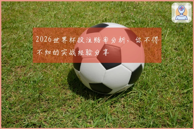 2026世界杯投注赔率分析，你不得不知的实战经验分享