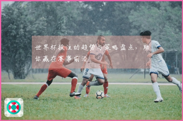 世界杯投注的趋势与策略盘点，助你赢在赛事前沿