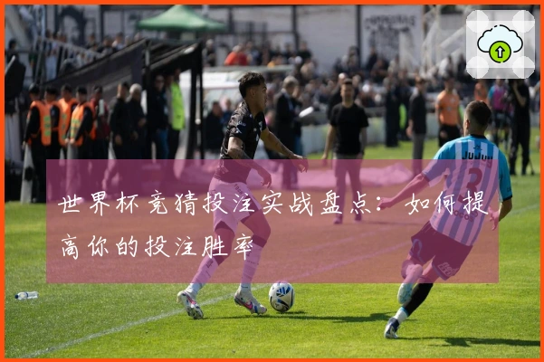世界杯竞猜投注实战盘点：如何提高你的投注胜率
