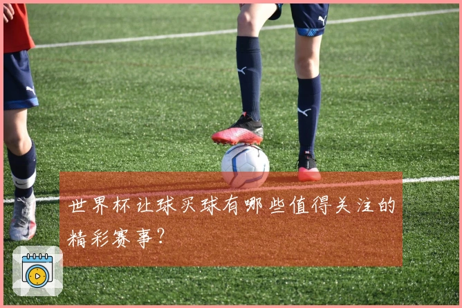 世界杯让球买球有哪些值得关注的精彩赛事？