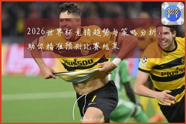 2026世界杯竞猜趋势与策略分析，助你精准预测比赛结果
