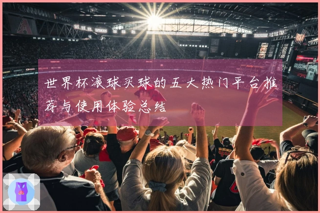 世界杯滚球买球的五大热门平台推荐与使用体验总结