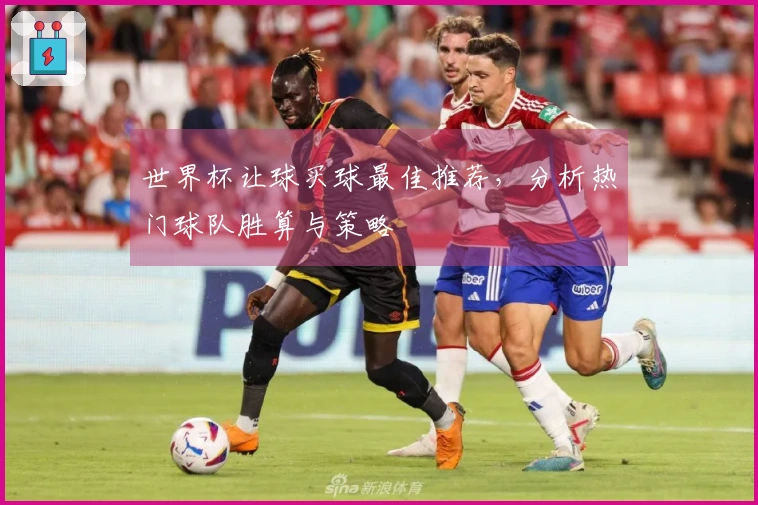 世界杯让球买球最佳推荐，分析热门球队胜算与策略