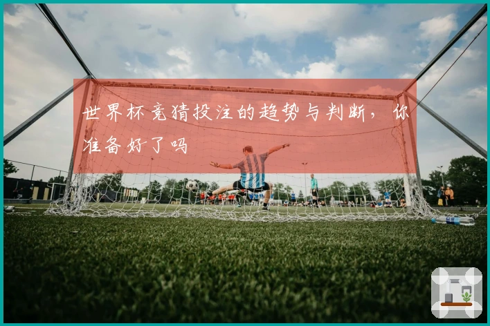 世界杯竞猜投注的趋势与判断，你准备好了吗