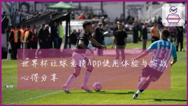 世界杯让球竞猜App使用体验与实战心得分享