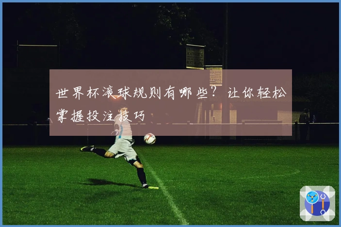 世界杯滚球规则有哪些？让你轻松掌握投注技巧