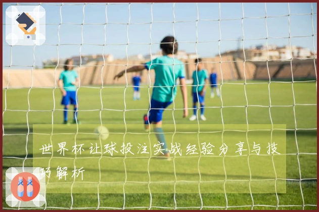世界杯让球投注实战经验分享与技巧解析