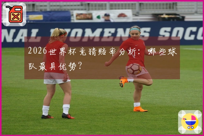 2026世界杯竞猜赔率分析：哪些球队最具优势？