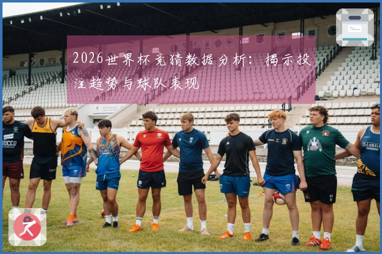 2026世界杯竞猜数据分析：揭示投注趋势与球队表现