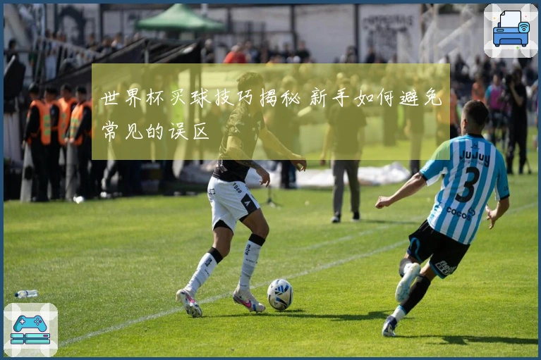 世界杯买球技巧揭秘 新手如何避免常见的误区