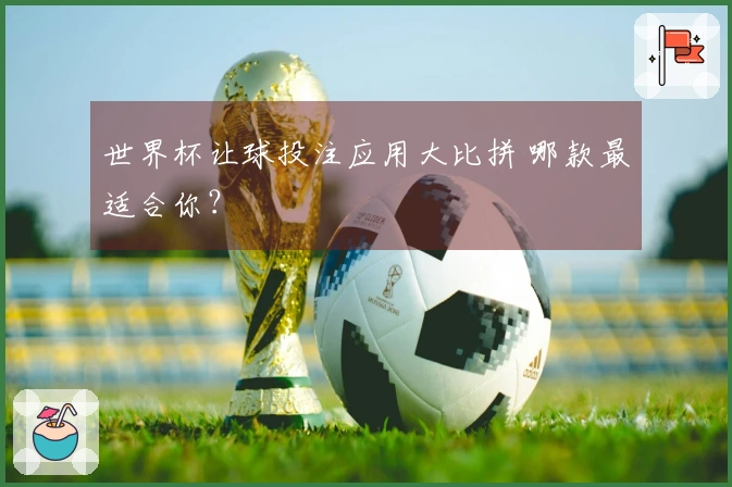 世界杯让球投注应用大比拼 哪款最适合你？