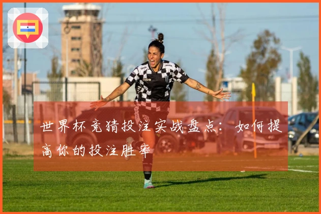 世界杯竞猜投注实战盘点：如何提高你的投注胜率