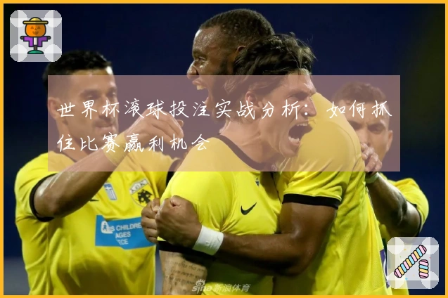 世界杯滚球投注实战分析：如何抓住比赛赢利机会