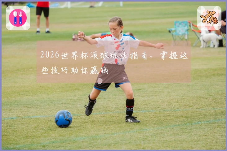 2026世界杯滚球玩法指南，掌握这些技巧助你赢钱