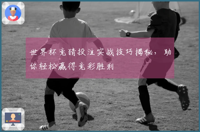 世界杯竞猜投注实战技巧揭秘，助你轻松赢得竞彩胜利