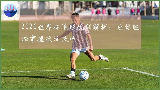 2026世界杯滚球规则解析，让你轻松掌握投注技巧