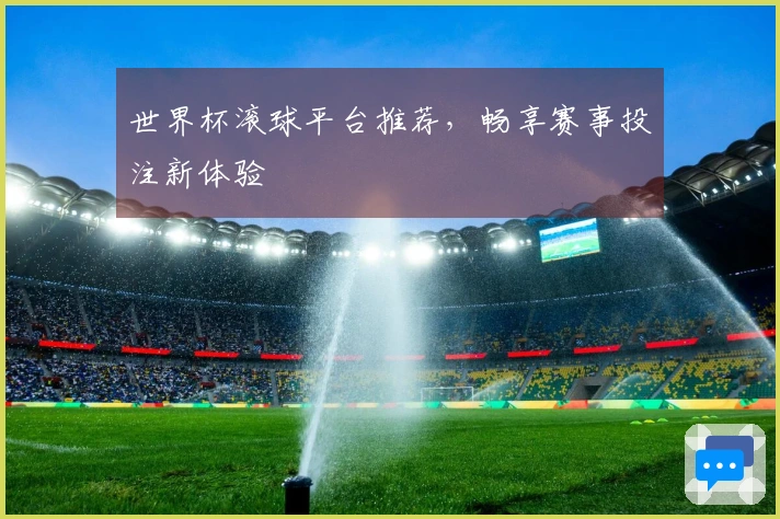 世界杯滚球平台推荐，畅享赛事投注新体验