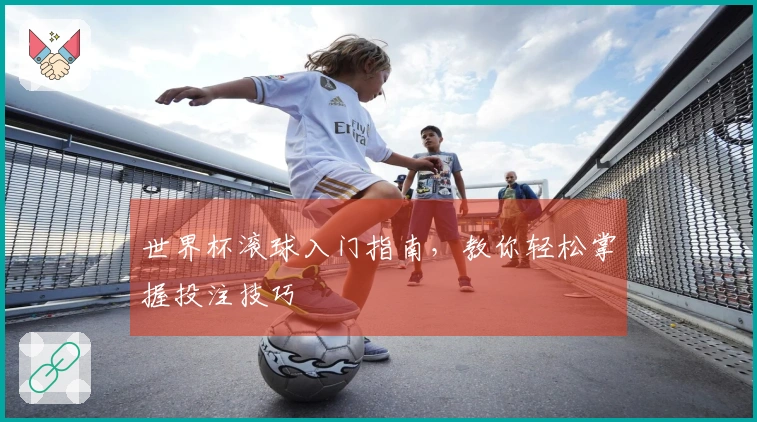 世界杯滚球入门指南，教你轻松掌握投注技巧